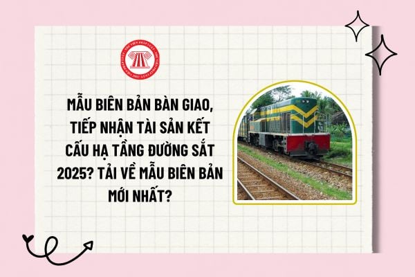 Mẫu biên bản bàn giao, tiếp nhận tài sản kết cấu hạ tầng đường sắt 2025? Tải về mẫu biên bản mới nhất?