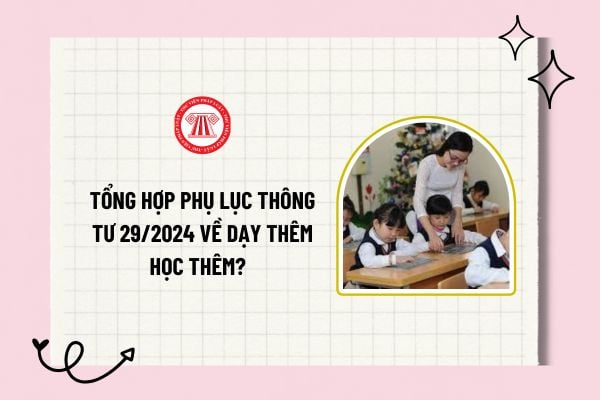 Tổng hợp phụ lục Thông tư 29/2024 về dạy thêm học thêm? Tải về phụ lục Thông tư 29/2024 về dạy thêm học thêm?