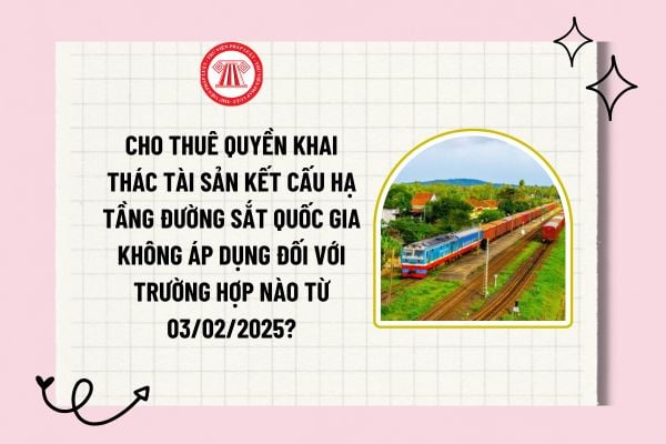 Cho thuê quyền khai thác tài sản kết cấu hạ tầng đường sắt quốc gia không áp dụng đối với trường hợp nào từ 03/02/2025?