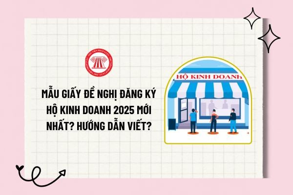 Mẫu giấy đề nghị đăng ký hộ kinh doanh 2025 mới nhất? Hướng dẫn viết mẫu giấy đề nghị đăng ký hộ kinh doanh 2025?