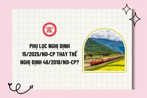 Phụ lục Nghị định 15/2025/NĐ-CP thay thế Nghị định 46/2018/NĐ-CP về quản lý, sử dụng và khai thác tài sản kết cấu hạ tầng đường sắt?