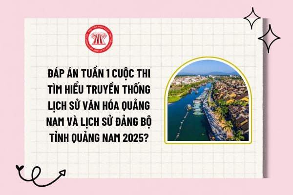 Đáp án tuần 1 Cuộc thi tìm hiểu truyền thống lịch sử văn hóa Quảng Nam và lịch sử Đảng bộ tỉnh Quảng Nam 2025?