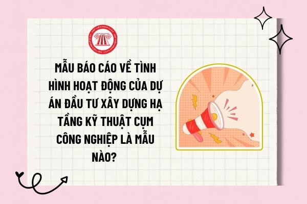 Mẫu báo cáo về tình hình hoạt động của dự án đầu tư xây dựng hạ tầng kỹ thuật cụm công nghiệp là mẫu nào?