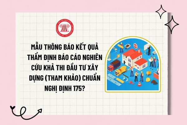 Mẫu thông báo kết quả thẩm định Báo cáo nghiên cứu khả thi đầu tư xây dựng (tham khảo) chuẩn Nghị định 175?