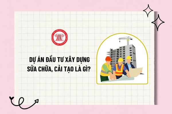 Dự án đầu tư xây dựng sửa chữa, cải tạo là gì? Các quy hoạch được sử dụng làm căn cứ lập Báo cáo nghiên cứu khả thi đầu tư xây dựng?