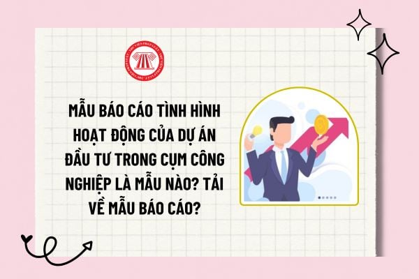 Mẫu báo cáo tình hình hoạt động của dự án đầu tư trong cụm công nghiệp là mẫu nào? Tải về mẫu báo cáo?