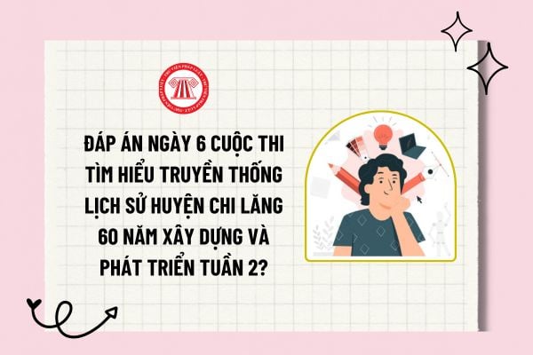 Đáp án ngày 6 Cuộc thi Tìm hiểu truyền thống lịch sử huyện Chi Lăng 60 năm xây dựng và phát triển tuần 2?