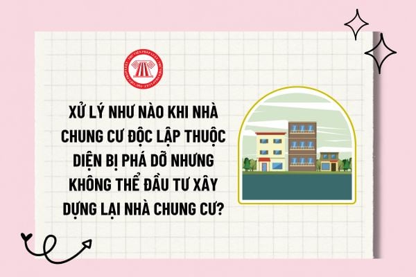 Xử lý như nào khi nhà chung cư độc lập thuộc diện bị phá dỡ nhưng không thể đầu tư xây dựng lại nhà chung cư?