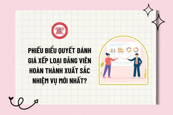 Phiếu biểu quyết đánh giá xếp loại đảng viên hoàn thành xuất sắc nhiệm vụ mới nhất? Hướng dẫn sử dụng phiếu?