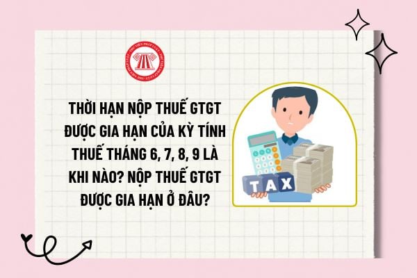 Thời hạn nộp thuế GTGT được gia hạn của kỳ tính thuế tháng 6, 7, 8, 9 là khi nào? Nộp thuế GTGT được gia hạn ở đâu?