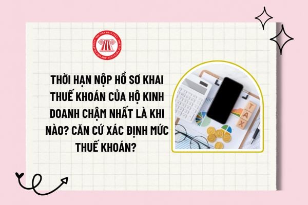 Thời hạn nộp hồ sơ khai thuế khoán của hộ kinh doanh chậm nhất là khi nào? Căn cứ xác định mức thuế khoán? 