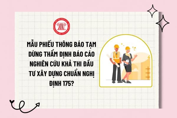 Mẫu phiếu thông báo tạm dừng thẩm định báo cáo nghiên cứu khả thi đầu tư xây dựng chuẩn Nghị định 175?