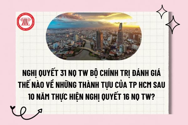 Nghị quyết 31 NQ TW Bộ Chính trị đánh giá thế nào về những thành tựu của TP HCM sau 10 năm thực hiện Nghị quyết 16 NQ TW??