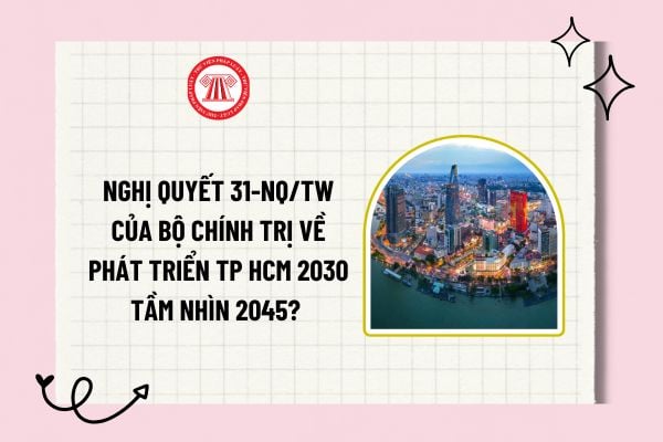 Nghị quyết 31-NQ/TW của Bộ Chính trị về phát triển TP HCM 2030 tầm nhìn 2045 ra sao? Tải về toàn văn?