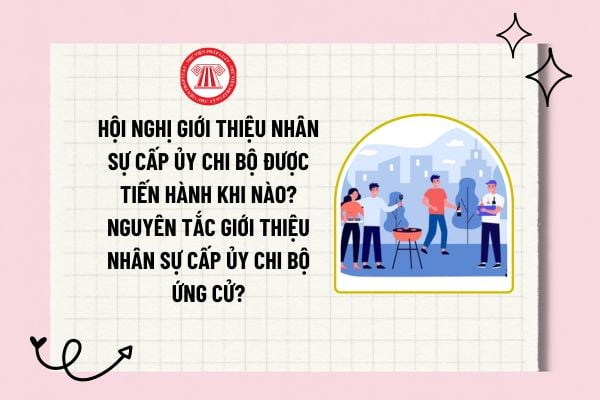 Hội nghị giới thiệu nhân sự cấp ủy chi bộ được tiến hành khi nào? Nguyên tắc giới thiệu nhân sự ứng cử cấp ủy?