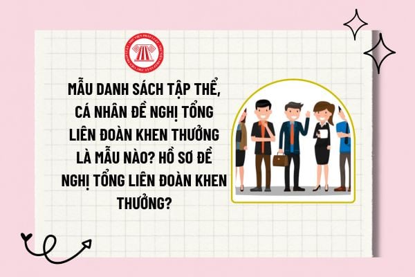 Mẫu danh sách tập thể, cá nhân đề nghị Tổng Liên đoàn khen thưởng là mẫu nào? Hồ sơ đề nghị Tổng Liên đoàn khen thưởng?