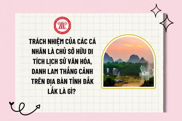 Trách nhiệm của các cá nhân là chủ sở hữu di tích lịch sử văn hóa, danh lam thắng cảnh trên địa bàn tỉnh Đắk Lắk là gì? 