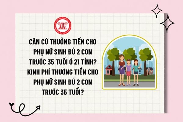 Căn cứ thưởng tiền cho phụ nữ sinh đủ 2 con trước 35 tuổi ở 21 tỉnh? Kinh phí thưởng tiền cho phụ nữ sinh đủ 2 con trước 35 tuổi?  