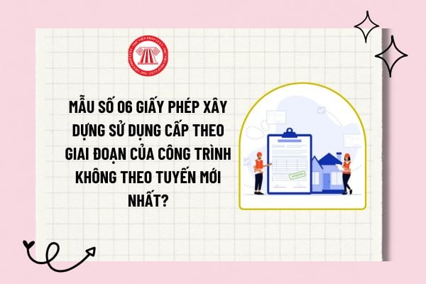 Mẫu số 06 Giấy phép xây dựng sử dụng cấp theo giai đoạn của công trình không theo tuyến mới nhất?