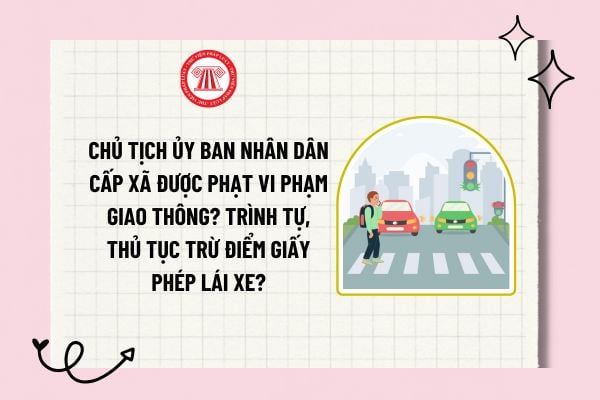 Chủ tịch Ủy ban nhân dân cấp xã được phạt vi phạm giao thông? Trình tự, thủ tục trừ điểm giấy phép lái xe?