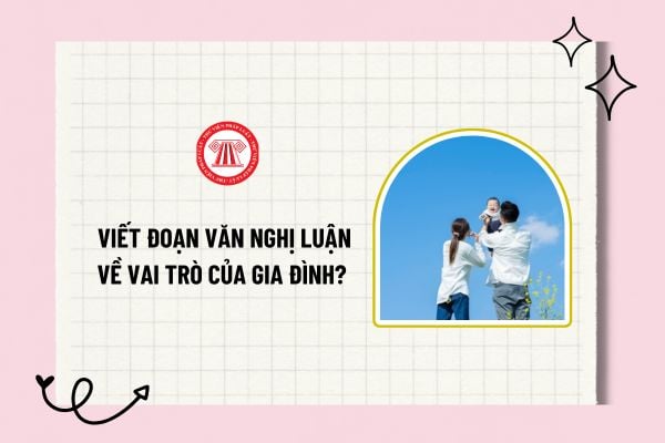 Viết đoạn văn nghị luận về vai trò của gia đình? Mẫu đoạn văn nghị luận về vai trò của gia đình hay?