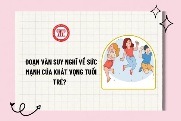 Đoạn văn suy nghĩ về sức mạnh của khát vọng tuổi trẻ? Mẫu đoạn văn suy nghĩ về sức mạnh của khát vọng tuổi trẻ?