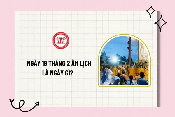 Ngày 19 tháng 2 Âm lịch là ngày gì? Ngày 19 tháng 2 Âm lịch là thứ mấy, ngày mấy dương lịch? Ngày 19 tháng 2 có phải là ngày lễ lớn?