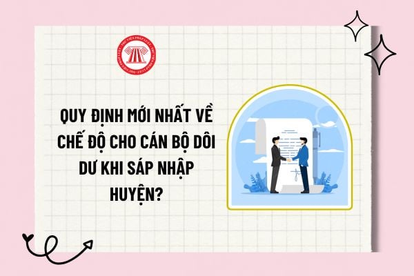 Quy định mới nhất về chế độ cho cán bộ dôi dư khi sáp nhập huyện? Chế độ cán bộ dôi dư sau sáp nhập huyện?