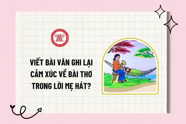 Viết bài văn ghi lại cảm xúc về bài thơ Trong lời mẹ hát? Viết đoạn văn về bài thơ Trong lời mẹ hát?