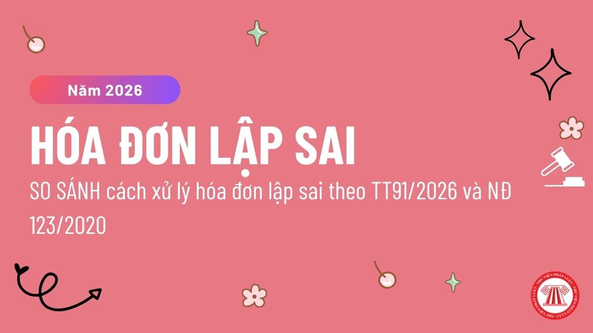 SO SÁNH cách xử lý hóa đơn lập sai theo TT91/2026 và NĐ 123/2020 ra sao? Cách xử lý hóa đơn lập sai mới và cũ?