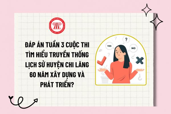 Đáp án tuần 3 Cuộc thi Tìm hiểu truyền thống lịch sử huyện Chi Lăng 60 năm xây dựng và phát triển?