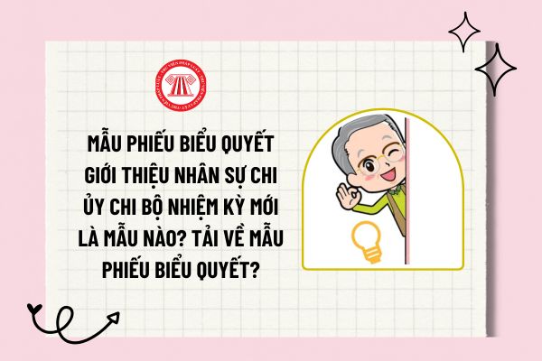 Mẫu phiếu biểu quyết giới thiệu nhân sự Chi ủy Chi bộ nhiệm kỳ mới là mẫu nào? Tải về mẫu phiếu biểu quyết?