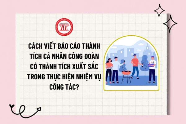 Cách viết báo cáo thành tích cá nhân công đoàn có thành tích xuất sắc trong thực hiện nhiệm vụ công tác?