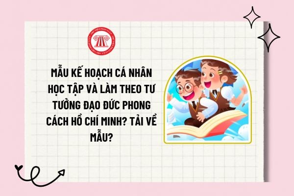 Mẫu kế hoạch cá nhân học tập và làm theo tư tưởng đạo đức phong cách Hồ Chí Minh? Tải về mẫu?