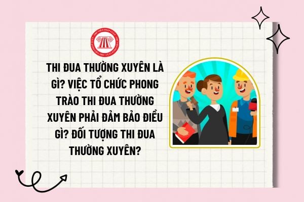 Thi đua thường xuyên là gì? Việc tổ chức phong trào thi đua thường xuyên phải đảm bảo điều gì? Đối tượng thi đua thường xuyên?