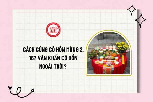 Cách cúng cô hồn mùng 2, 16? Cách cúng cô hồn ngoài sân? Văn khấn cô hồn ngoài trời? Bài cúng cô hồn ngắn gọn? 