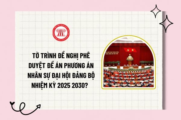 Tờ trình đề nghị phê duyệt đề án phương án nhân sự đại hội Đảng bộ nhiệm kỳ 2025 2030? Tải về mẫu tờ trình? 