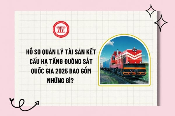 Hồ sơ quản lý tài sản kết cấu hạ tầng đường sắt quốc gia 2025 bao gồm những gì? Trách nhiệm lập hồ sơ?