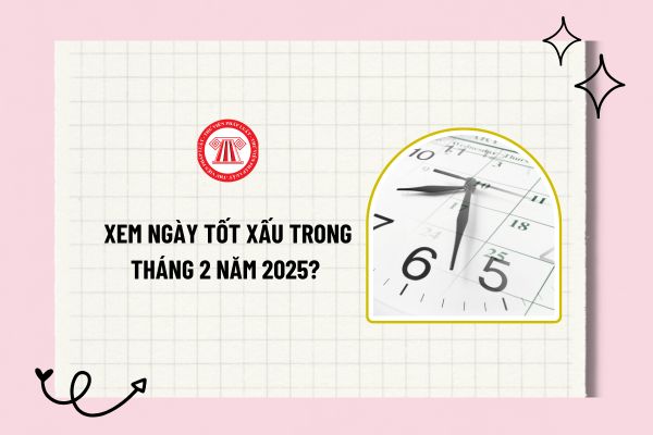 Xem ngày tốt xấu trong tháng 2 năm 2025? Xem ngày tốt xấu hôm nay? Xem lịch ngày tốt xấu trong tháng?