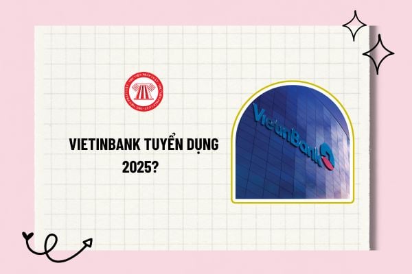 VietinBank tuyển dụng 2025? VietinBank tuyển dụng quý 1 2025? Thời hạn VietinBank tuyển dụng 2025?