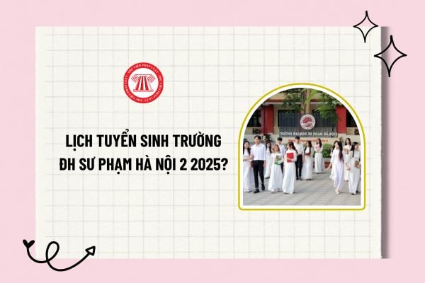 Lịch tuyển sinh Trường ĐH Sư phạm Hà Nội 2 2025? Trường ĐH Sư phạm Hà Nội 2 tổ chức tuyển sinh 2025 độc lập?