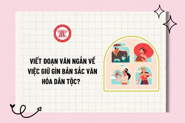 Viết đoạn văn ngắn về việc giữ gìn bản sắc văn hóa dân tộc? Mẫu đoạn văn ngắn về việc giữ gìn bản sắc văn hóa dân tộc?