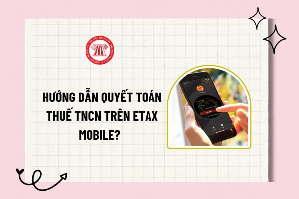 Hướng dẫn quyết toán thuế TNCN trên eTax Mobile? Cá nhân tự quyết toán thuế TNCN qua mạng như nào?