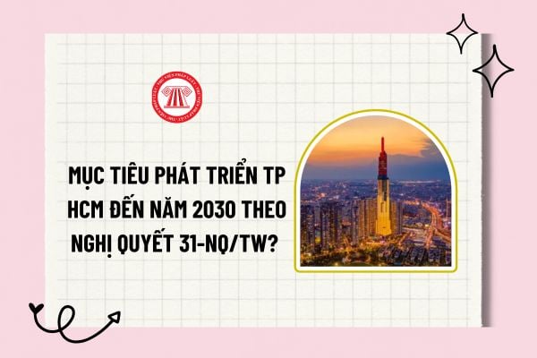 Mục tiêu phát triển TP HCM đến năm 2030 theo Nghị quyết 31-NQ/TW? TP HCM trở thành thành phố ra sao?