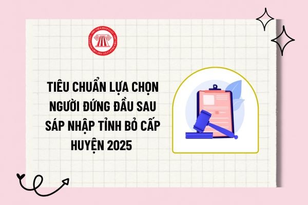 Tiêu chuẩn lựa chọn người đứng đầu sau sáp nhập tỉnh bỏ cấp huyện 2025 theo Công văn 7968 là gì? 