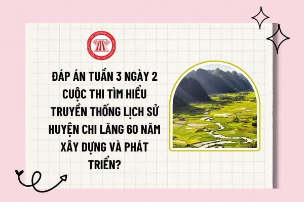 Đáp án tuần 3 ngày 1 Cuộc thi Tìm hiểu truyền thống lịch sử huyện Chi Lăng 60 năm xây dựng và phát triển?