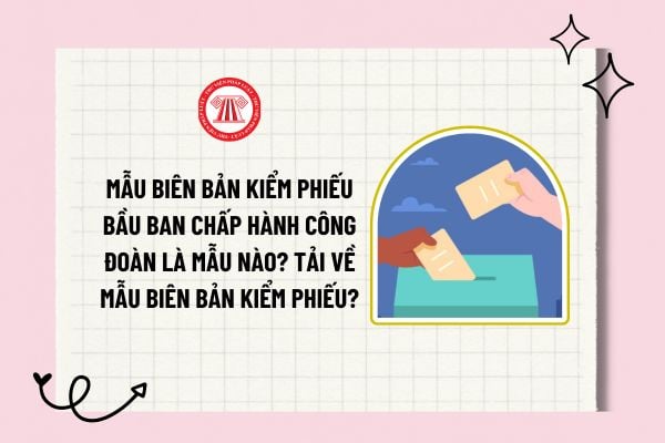 Mẫu biên bản kiểm phiếu bầu ban chấp hành công đoàn là mẫu nào? Tải về mẫu biên bản kiểm phiếu?