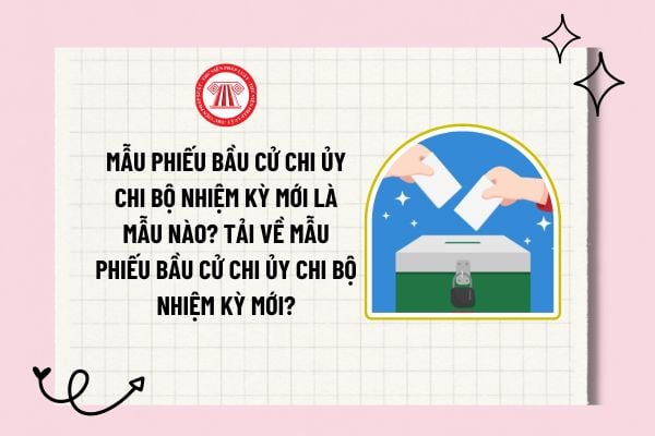 Mẫu phiếu bầu cử Chi ủy Chi bộ nhiệm kỳ mới là mẫu nào? Tải về mẫu phiếu bầu cử chi ủy Chi bộ nhiệm kỳ mới?