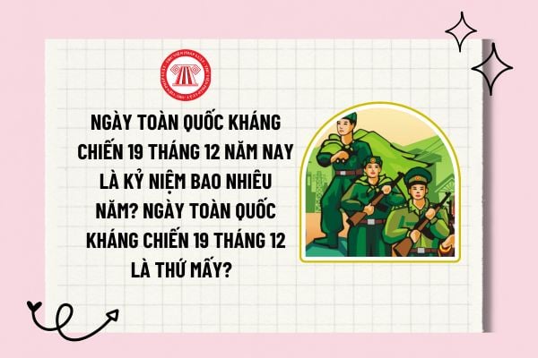 Ngày toàn quốc kháng chiến 19 tháng 12 năm nay là kỷ niệm bao nhiêu năm? Ngày toàn quốc kháng chiến 19 tháng 12 là thứ mấy?