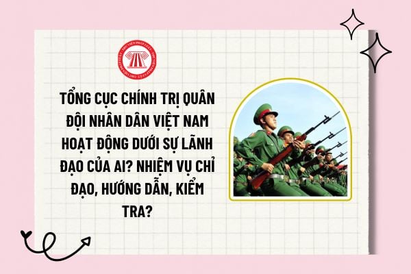 Tổng cục chính trị quân đội nhân dân Việt Nam hoạt động dưới sự lãnh đạo của ai? Nhiệm vụ chỉ đạo, hướng dẫn, kiểm tra công tác tuyên huấn?